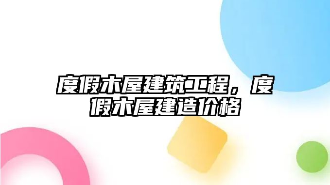 度假木屋建筑工程，度假木屋建造價格