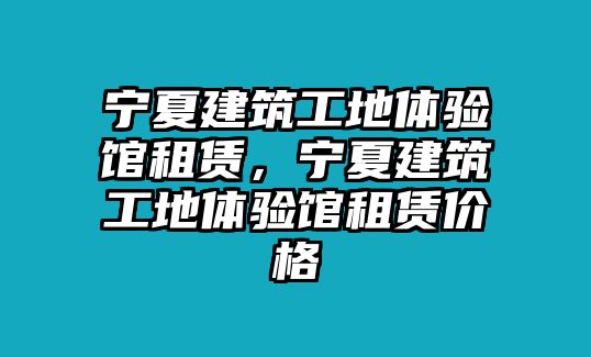 寧夏建筑工地體驗館租賃，寧夏建筑工地體驗館租賃價格