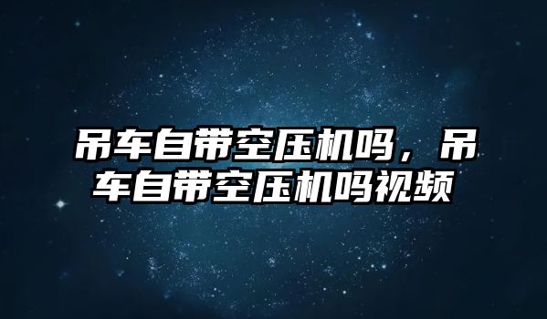 吊車自帶空壓機(jī)嗎，吊車自帶空壓機(jī)嗎視頻