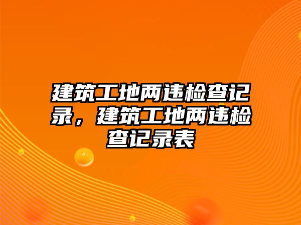 建筑工地兩違檢查記錄，建筑工地兩違檢查記錄表