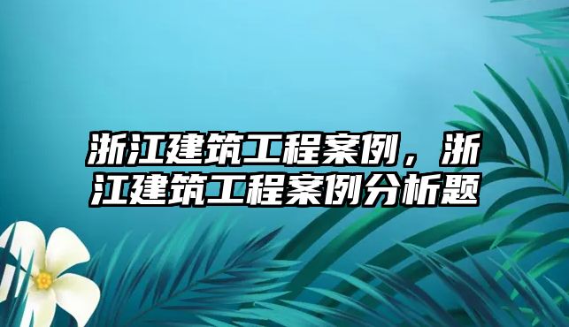 浙江建筑工程案例，浙江建筑工程案例分析題