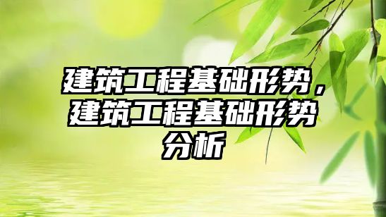 建筑工程基礎形勢，建筑工程基礎形勢分析