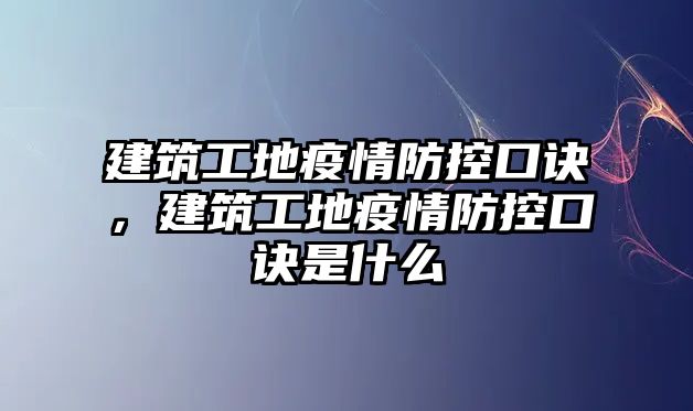 建筑工地疫情防控口訣，建筑工地疫情防控口訣是什么