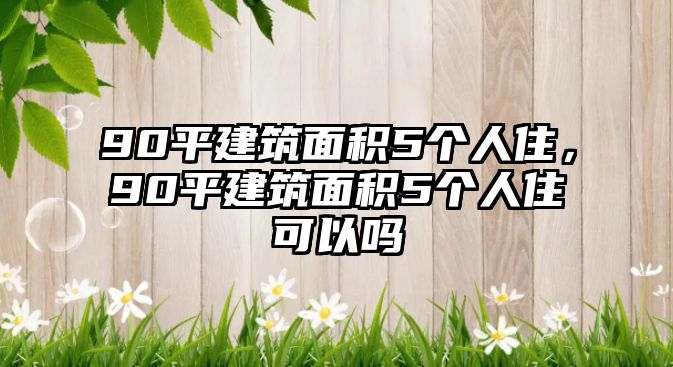 90平建筑面積5個(gè)人住，90平建筑面積5個(gè)人住可以嗎