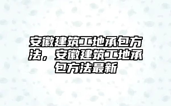 安徽建筑工地承包方法，安徽建筑工地承包方法最新