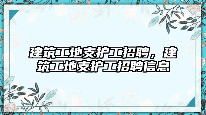 建筑工地支護工招聘，建筑工地支護工招聘信息