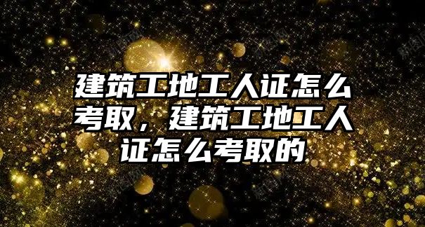 建筑工地工人證怎么考取，建筑工地工人證怎么考取的