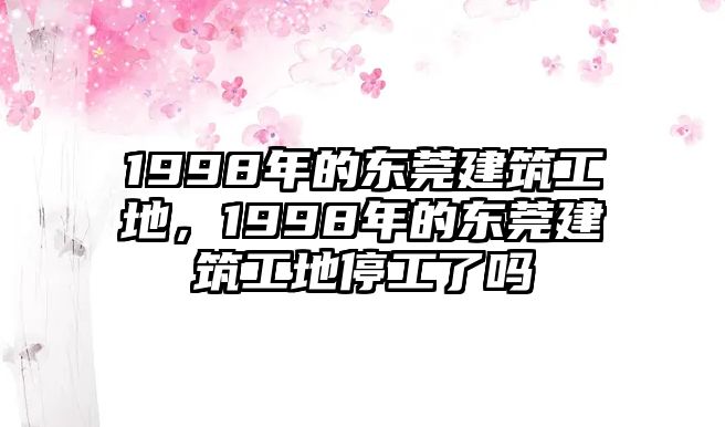 1998年的東莞建筑工地，1998年的東莞建筑工地停工了嗎