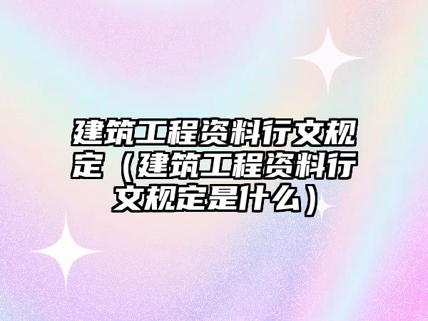 建筑工程資料行文規(guī)定（建筑工程資料行文規(guī)定是什么）