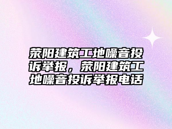 滎陽建筑工地噪音投訴舉報，滎陽建筑工地噪音投訴舉報電話