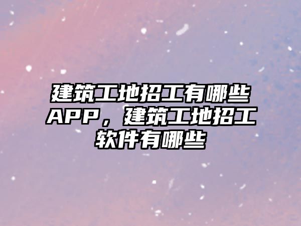 建筑工地招工有哪些APP，建筑工地招工軟件有哪些