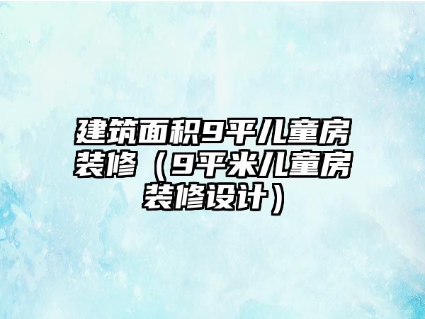 建筑面積9平兒童房裝修（9平米兒童房裝修設(shè)計(jì)）