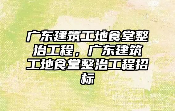 廣東建筑工地食堂整治工程，廣東建筑工地食堂整治工程招標