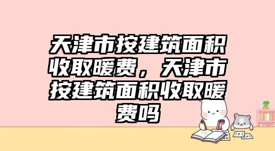 天津市按建筑面積收取暖費，天津市按建筑面積收取暖費嗎