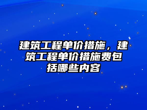 建筑工程單價(jià)措施，建筑工程單價(jià)措施費(fèi)包括哪些內(nèi)容