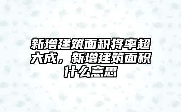 新增建筑面積將率超六成，新增建筑面積什么意思