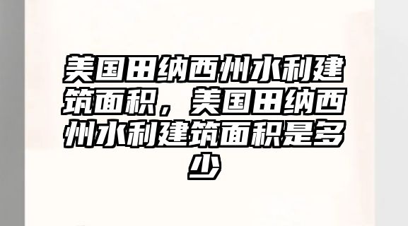 美國田納西州水利建筑面積，美國田納西州水利建筑面積是多少