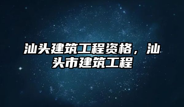 汕頭建筑工程資格，汕頭市建筑工程