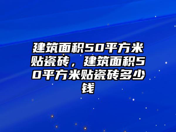 建筑面積50平方米貼瓷磚，建筑面積50平方米貼瓷磚多少錢