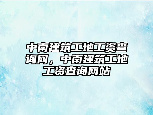 中南建筑工地工資查詢網(wǎng)，中南建筑工地工資查詢網(wǎng)站