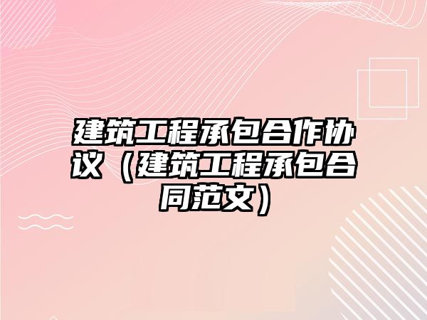 建筑工程承包合作協(xié)議（建筑工程承包合同范文）