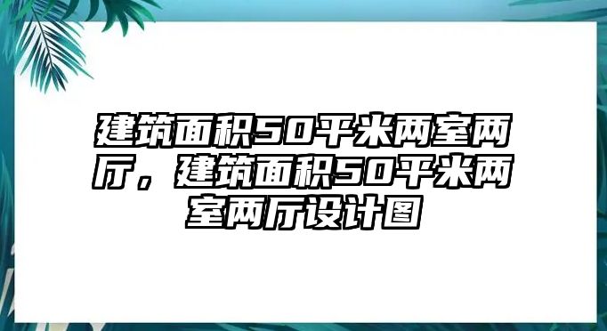 建筑面積50平米兩室兩廳，建筑面積50平米兩室兩廳設(shè)計圖