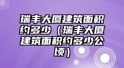 瑞豐大廈建筑面積約多少（瑞豐大廈建筑面積約多少公頃）