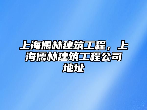 上海儒林建筑工程，上海儒林建筑工程公司地址