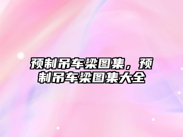 預(yù)制吊車梁圖集，預(yù)制吊車梁圖集大全