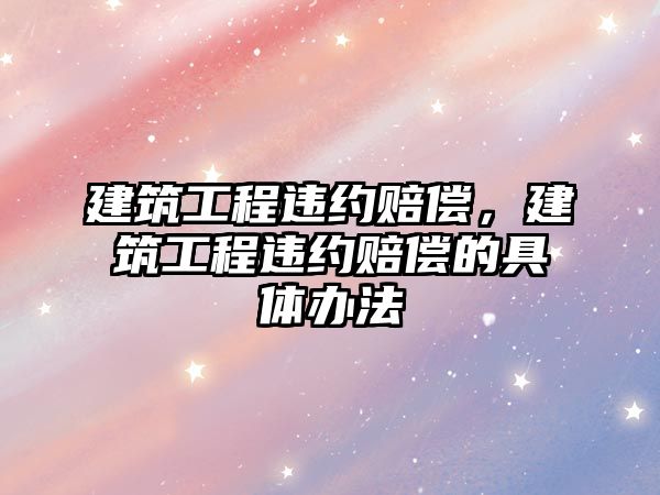 建筑工程違約賠償，建筑工程違約賠償?shù)木唧w辦法