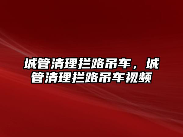 城管清理攔路吊車，城管清理攔路吊車視頻