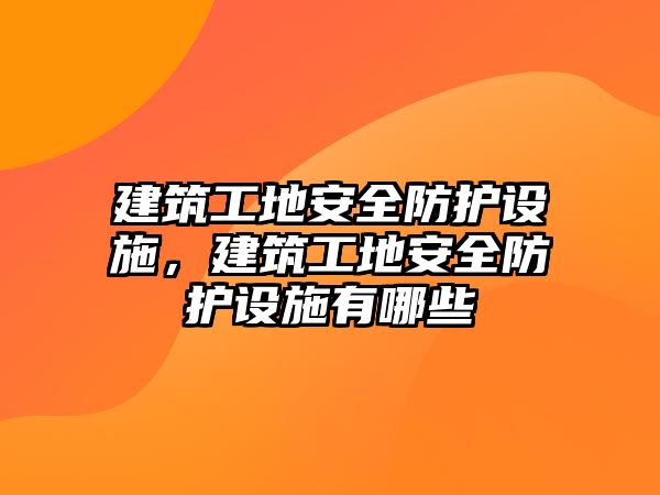 建筑工地安全防護(hù)設(shè)施，建筑工地安全防護(hù)設(shè)施有哪些