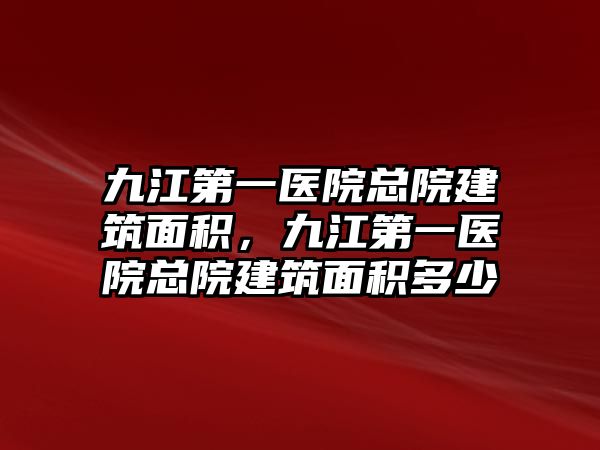 九江第一醫(yī)院總院建筑面積，九江第一醫(yī)院總院建筑面積多少