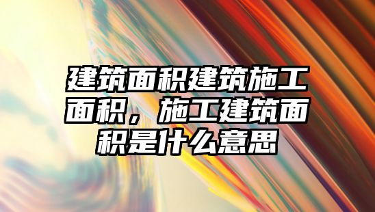 建筑面積建筑施工面積，施工建筑面積是什么意思