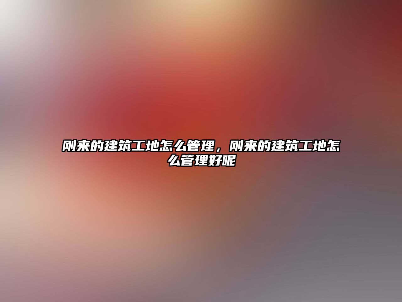 剛來的建筑工地怎么管理，剛來的建筑工地怎么管理好呢