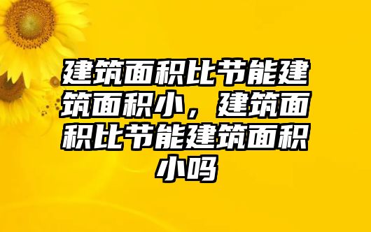 建筑面積比節(jié)能建筑面積小，建筑面積比節(jié)能建筑面積小嗎