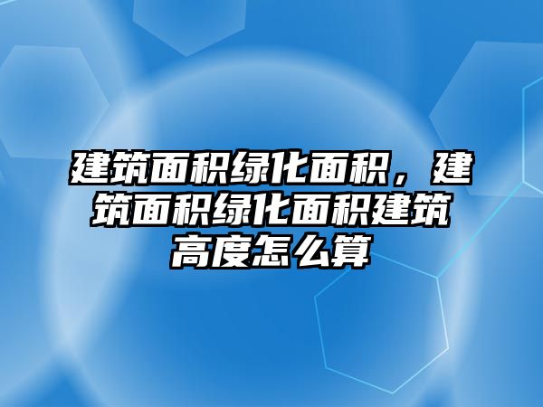 建筑面積綠化面積，建筑面積綠化面積建筑高度怎么算