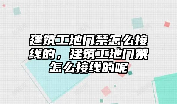 建筑工地門禁怎么接線的，建筑工地門禁怎么接線的呢