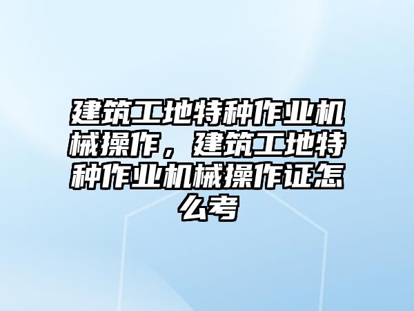 建筑工地特種作業(yè)機(jī)械操作，建筑工地特種作業(yè)機(jī)械操作證怎么考