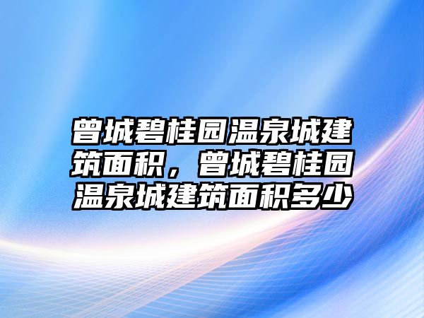 曾城碧桂園溫泉城建筑面積，曾城碧桂園溫泉城建筑面積多少