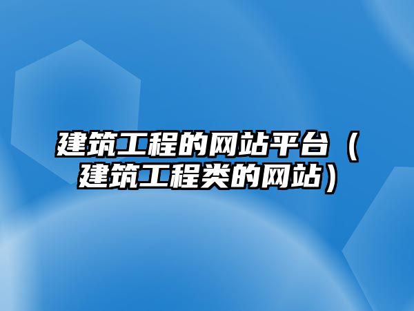 建筑工程的網(wǎng)站平臺（建筑工程類的網(wǎng)站）