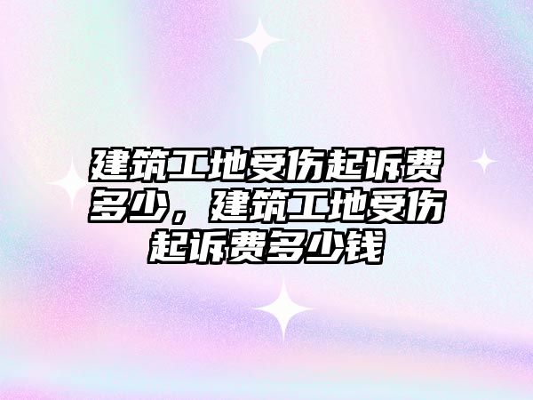 建筑工地受傷起訴費多少，建筑工地受傷起訴費多少錢