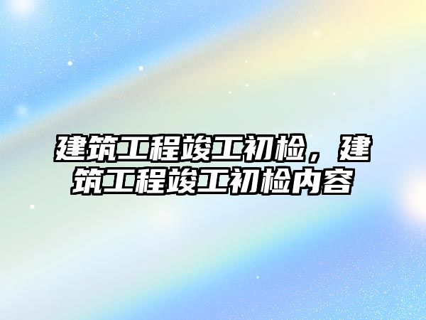 建筑工程竣工初檢，建筑工程竣工初檢內容