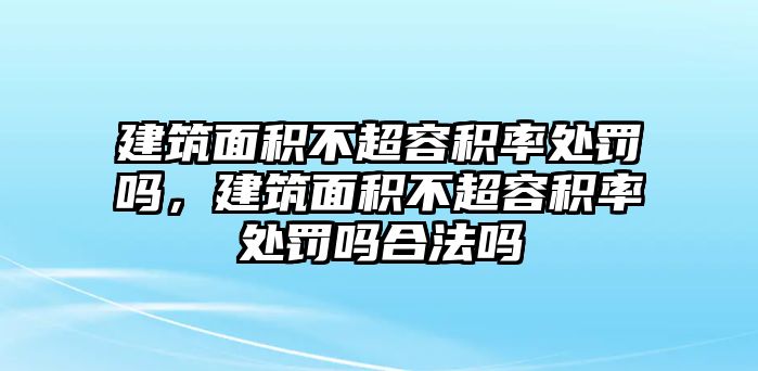 建筑面積不超容積率處罰嗎，建筑面積不超容積率處罰嗎合法嗎