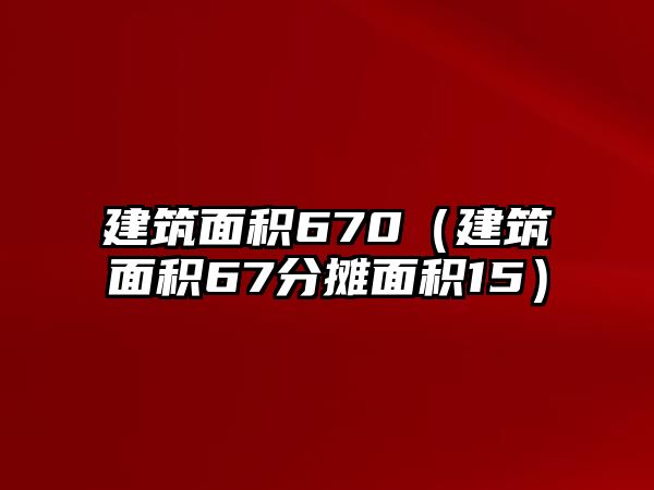 建筑面積670（建筑面積67分攤面積15）