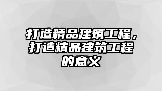 打造精品建筑工程，打造精品建筑工程的意義