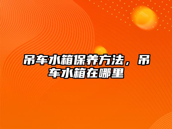 吊車水箱保養(yǎng)方法，吊車水箱在哪里