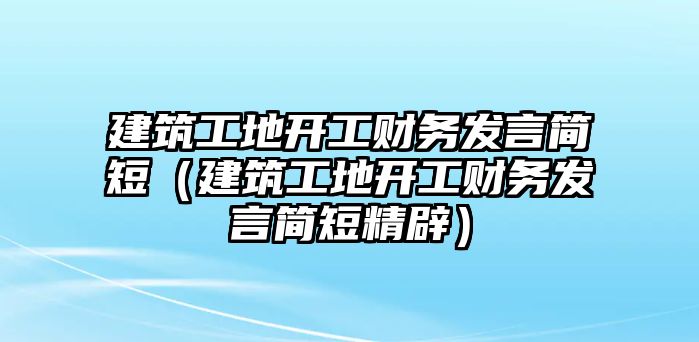 建筑工地開工財(cái)務(wù)發(fā)言簡(jiǎn)短（建筑工地開工財(cái)務(wù)發(fā)言簡(jiǎn)短精辟）