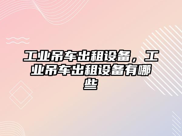 工業(yè)吊車出租設備，工業(yè)吊車出租設備有哪些