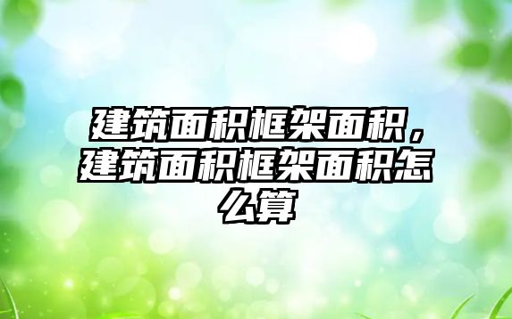 建筑面積框架面積，建筑面積框架面積怎么算